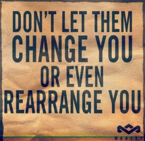 Don't Let Them Change You Or Even Rearrange You.