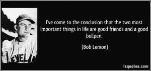 ... things in life are good friends and a good bullpen. - Bob Lemon