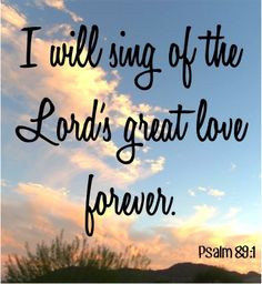 will sing of the Lord's great love forever! ~ Psalm 89:1