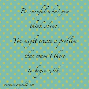 Be careful what you think about. You might create a problem that wasn ...