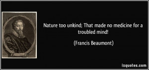 ... unkind; That made no medicine for a troubled mind! - Francis Beaumont