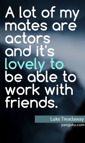 ... and it's lovely to be able to work with friends, ~ Luke Treadaway