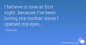 believe in love at first sight...because I've been loving my mother ...
