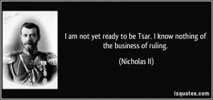 am not yet ready to be Tsar. I know nothing of the business of ...