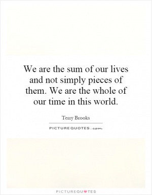 We are the sum of our lives and not simply pieces of them. We are the ...