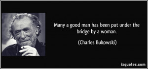 Many a good man has been put under the bridge by a woman. - Charles ...