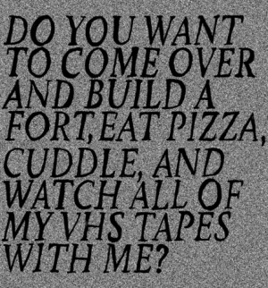 Do you want to come over and build a fort, eat pizza, cuddle and watch ...