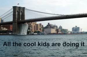 ... all of your friends jumped off the Brooklyn Bridge would you jump too