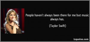 People haven't always been there for me but music always has. - Taylor ...