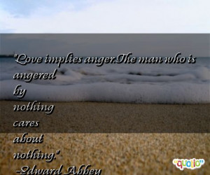 Love implies anger. The man who is angered by nothing cares about ...
