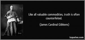 ... commodities, truth is often counterfeited. - James Cardinal Gibbons