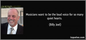 Musicians want to be the loud voice for so many quiet hearts. - Billy ...