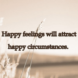 Happy Feeling Will Attract Happy Circumstances ~ Happiness Quote