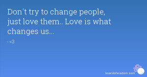 Don't try to change people, just love them.. Love is what changes us ...