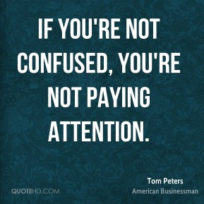 Tom Peters - If you're not confused, you're not paying attention.