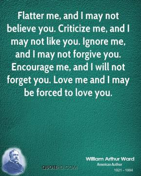Flatter me, and I may not believe you. Criticize me, and I may not ...