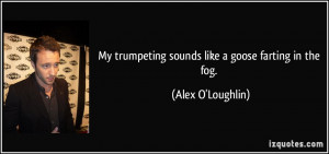 ... trumpeting sounds like a goose farting in the fog. - Alex O'Loughlin