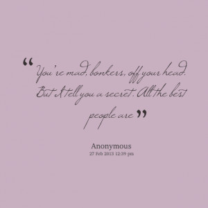 Quotes Picture: youre mad, bonkers, off your head but i tell you a ...