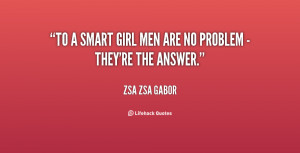 To a smart girl men are no problem - they're the answer. - Zsa Zsa ...