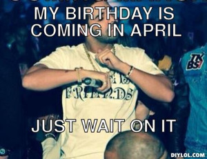 My Birthday in April Just Wait On It
