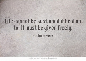 Life cannot be sustained if held on to: It must be given freely.