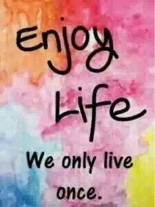Enjoy life...We only live once.