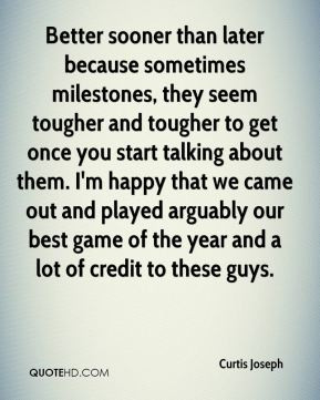 Better sooner than later because sometimes milestones, they seem ...