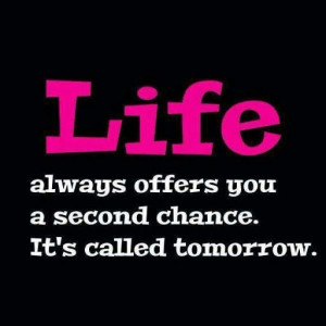 Life always you a second chance. It's called tomorrow.