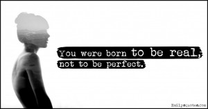 You were born to be real, not to be perfect.”