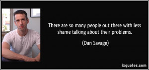 ... out there with less shame talking about their problems. - Dan Savage