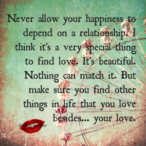 Never allow your happiness to depend on a relationship.