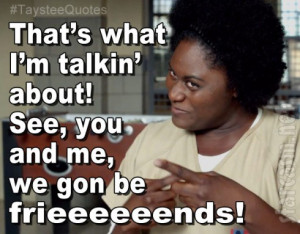 ... ’ about! See, you and me, we gon be frieeeeeends!” – Taystee