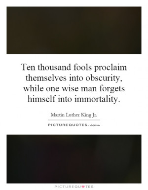 Ten thousand fools proclaim themselves into obscurity, while one wise ...