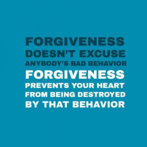 Forgiveness doesnt excuse anybodys bad behavior. Forgiveness prevents ...