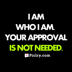 am who I am. Your approval is not needed.