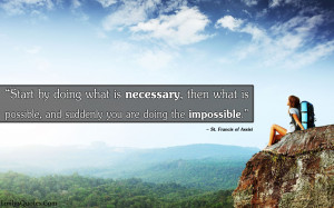 Start by doing what's necessary; then do what's possible; and suddenly ...