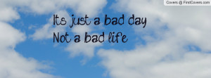 It's just a bad day, Not a bad life Profile Facebook Covers