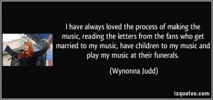 ... to my music and play my music at their funerals. - Wynonna Judd