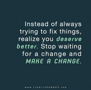 Instead of always trying to fix things, realize you deserve better ...