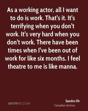 Sandra Oh - As a working actor, all I want to do is work. That's it ...
