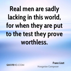 Real men are sadly lacking in this world, for when they are put to the ...