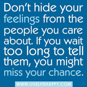 Don't hide your feelings from the people you care about. If you wait ...