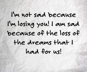 not sad because I'm losing you! I'm sad because of the loss of ...