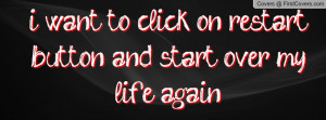 want to click on restart button and start over my life again ...