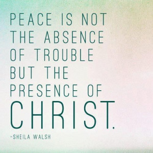 Peace is not the absence of trouble but the presence of Christ.