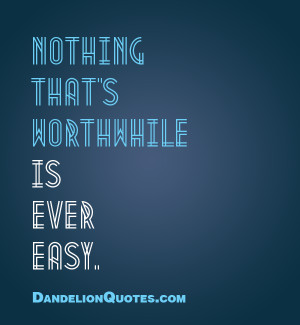 Nothing That’s Worthwhile Is Ever Easy ” ~ Success Quote