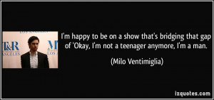 ... of 'Okay, I'm not a teenager anymore, I'm a man. - Milo Ventimiglia