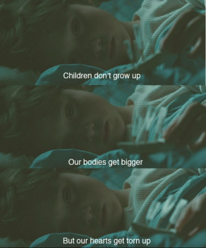 Children don't grow up,Our bodies get bigger, But our hearts get torn ...