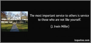 ... is service to those who are not like yourself. - J. Irwin Miller