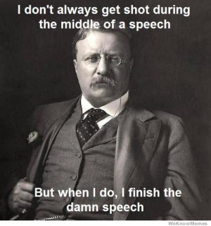 ... speech, but when I do, I finish the damn speech – Teddy Roosevelt